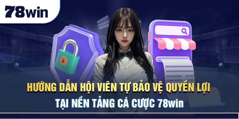 Hướng dẫn hội viên tự bảo vệ quyền lợi tại nền tảng cá cược 78Win