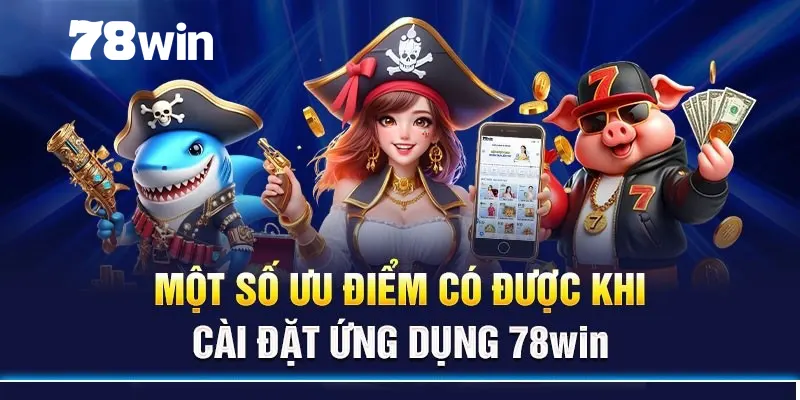 Ưu điểm nổi bật khi tải app 78win về máy và sử dụng